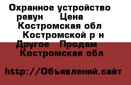 Охранное устройство ''ревун'' › Цена ­ 350 - Костромская обл., Костромской р-н Другое » Продам   . Костромская обл.